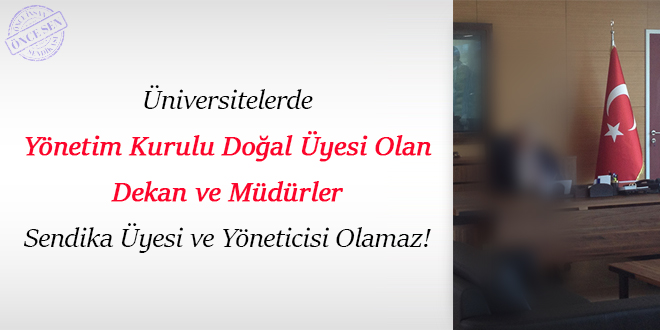 Üniversitelerde Yönetim Kurulu Doğal Üyesi Olan Dekan ve Müdürler Sendika Üyesi ve Yöneticisi Olamaz